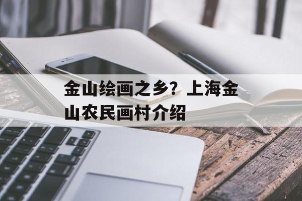 金山绘画之乡？上海金山农民画村介绍-第1张图片-