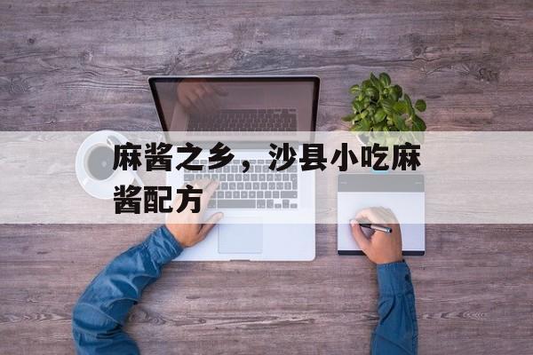 麻酱之乡，沙县小吃麻酱配方-第1张图片-