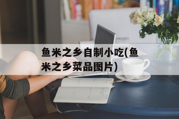鱼米之乡自制小吃(鱼米之乡菜品图片)-第1张图片-