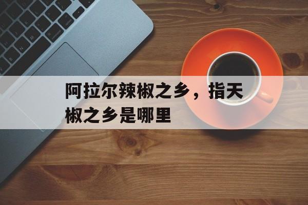 阿拉尔辣椒之乡，指天椒之乡是哪里-第1张图片-