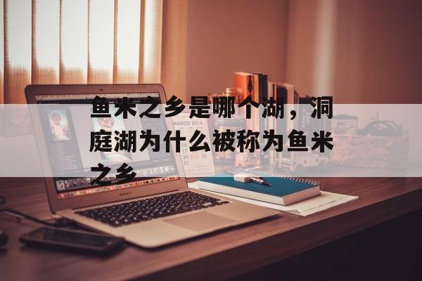 鱼米之乡是哪个湖，洞庭湖为什么被称为鱼米之乡-第1张图片-
