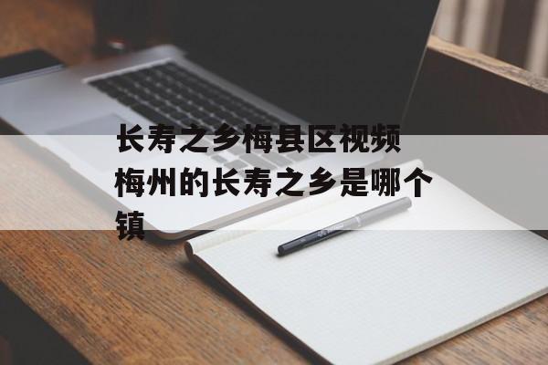长寿之乡梅县区视频 梅州的长寿之乡是哪个镇-第1张图片-