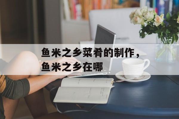 鱼米之乡菜肴的制作，鱼米之乡在哪-第1张图片-