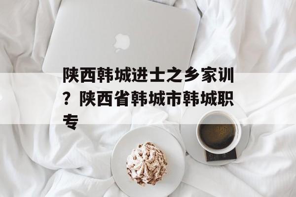 陕西韩城进士之乡家训？陕西省韩城市韩城职专-第1张图片-