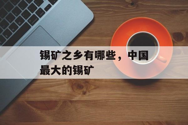 锡矿之乡有哪些，中国最大的锡矿-第1张图片-