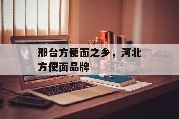 邢台方便面之乡，河北方便面品牌-第1张图片-