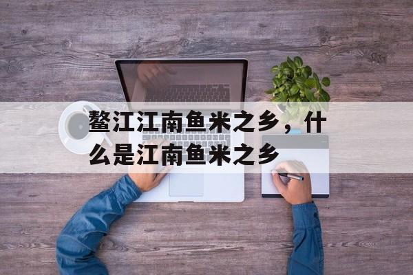 鳌江江南鱼米之乡，什么是江南鱼米之乡-第1张图片-