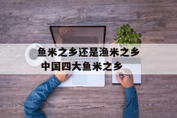 鱼米之乡还是渔米之乡 中国四大鱼米之乡-第1张图片-
