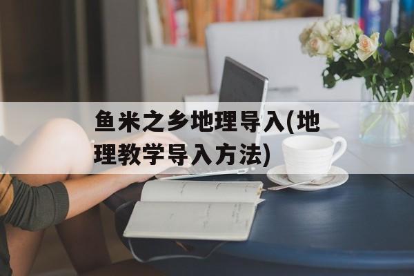 鱼米之乡地理导入(地理教学导入方法)-第1张图片-