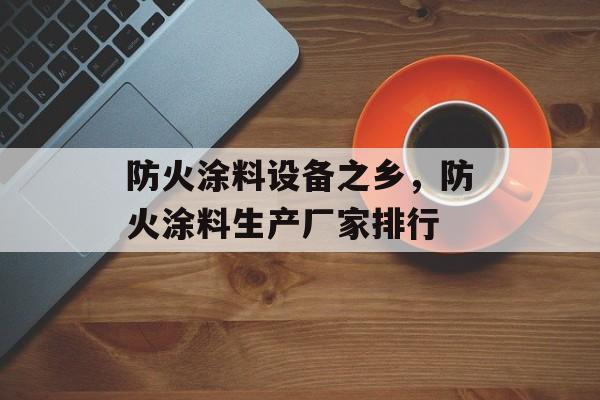 防火涂料设备之乡，防火涂料生产厂家排行-第1张图片-