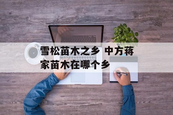 雪松苗木之乡 中方蒋家苗木在哪个乡-第1张图片-