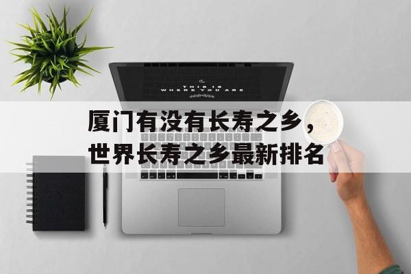 厦门有没有长寿之乡，世界长寿之乡最新排名-第1张图片-