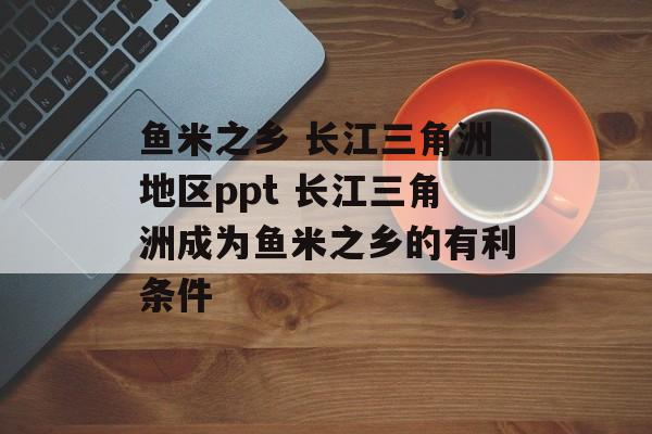 鱼米之乡 长江三角洲地区ppt 长江三角洲成为鱼米之乡的有利条件-第1张图片-