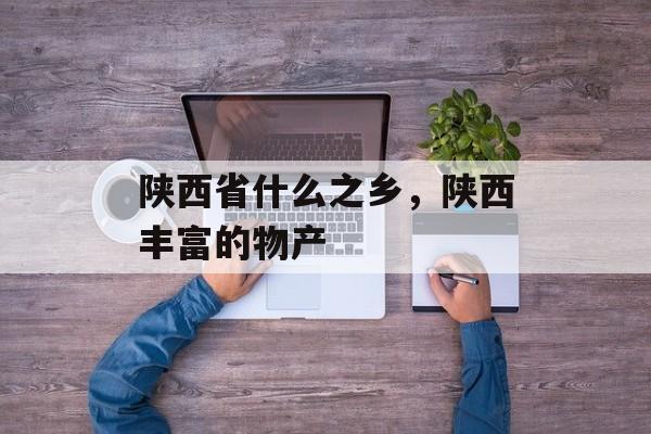 陕西省什么之乡，陕西丰富的物产-第1张图片-