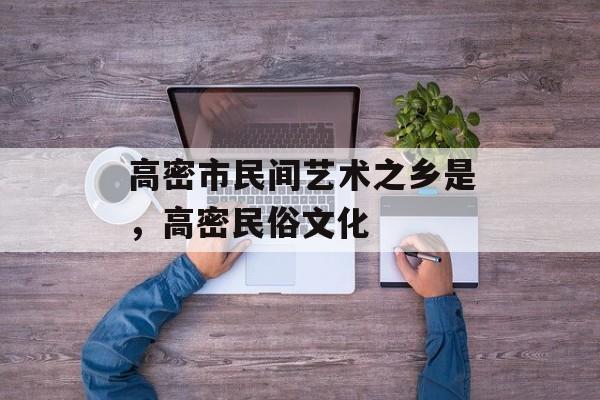 高密市民间艺术之乡是，高密民俗文化-第1张图片-