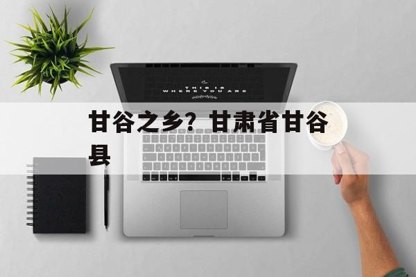 甘谷之乡？甘肃省甘谷县-第1张图片-