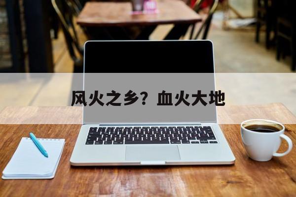 风火之乡？血火大地-第1张图片-
