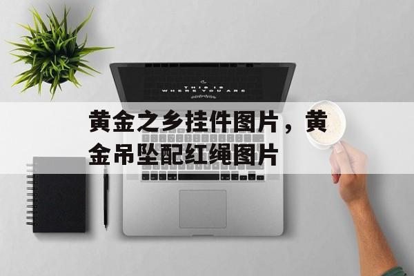 黄金之乡挂件图片，黄金吊坠配红绳图片-第1张图片-