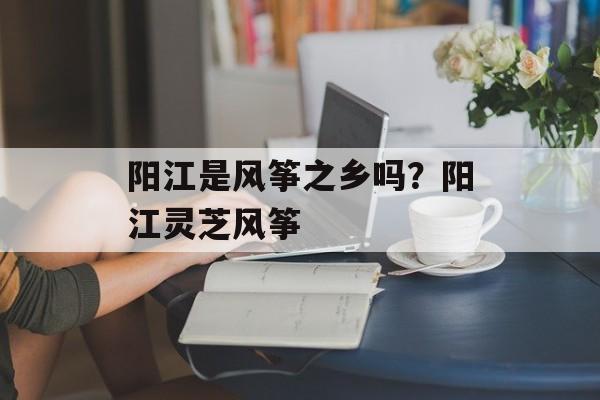 阳江是风筝之乡吗？阳江灵芝风筝-第1张图片-