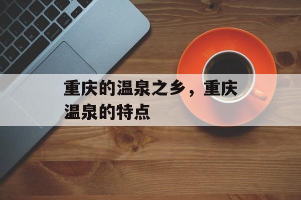 重庆的温泉之乡，重庆温泉的特点-第1张图片-