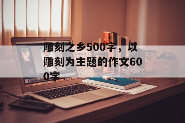 雕刻之乡500字，以雕刻为主题的作文600字-第1张图片-