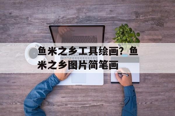 鱼米之乡工具绘画？鱼米之乡图片简笔画-第1张图片-