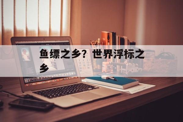 鱼缥之乡？世界浮标之乡-第1张图片-