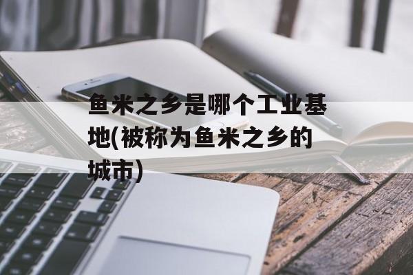 鱼米之乡是哪个工业基地(被称为鱼米之乡的城市)-第1张图片-