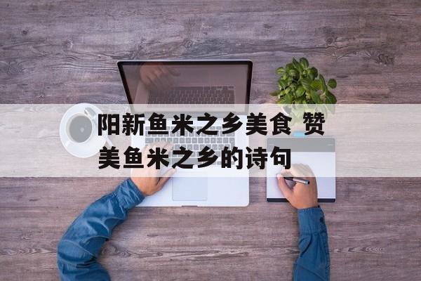阳新鱼米之乡美食 赞美鱼米之乡的诗句-第1张图片-