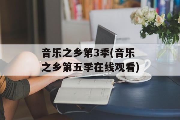 音乐之乡第3季(音乐之乡第五季在线观看)-第1张图片-