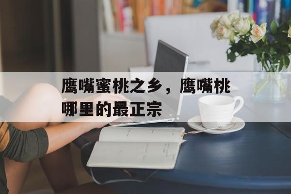 鹰嘴蜜桃之乡，鹰嘴桃哪里的最正宗-第1张图片-