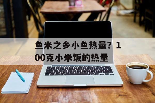 鱼米之乡小鱼热量？100克小米饭的热量-第1张图片-