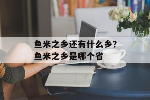 鱼米之乡还有什么乡？鱼米之乡是哪个省-第1张图片-