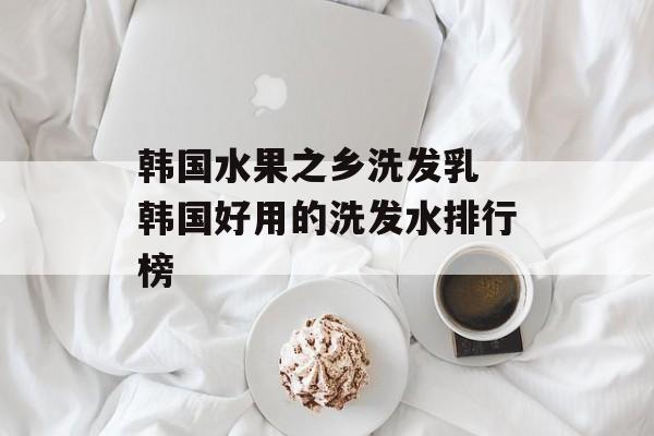 韩国水果之乡洗发乳 韩国好用的洗发水排行榜-第1张图片-