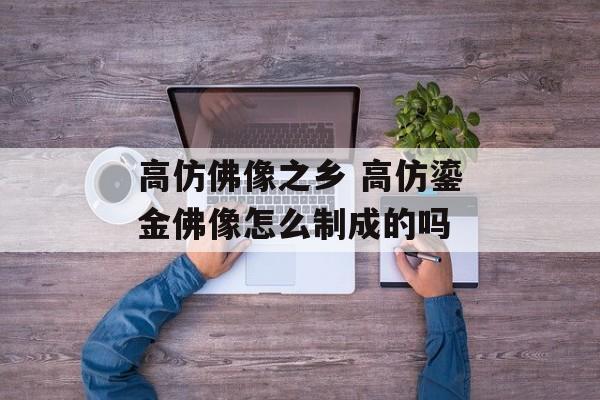 高仿佛像之乡 高仿鎏金佛像怎么制成的吗-第1张图片-