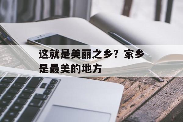 这就是美丽之乡？家乡是最美的地方-第1张图片-