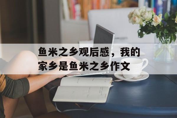 鱼米之乡观后感，我的家乡是鱼米之乡作文-第1张图片-