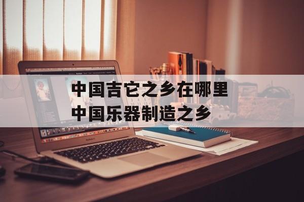 中国吉它之乡在哪里 中国乐器制造之乡-第1张图片-