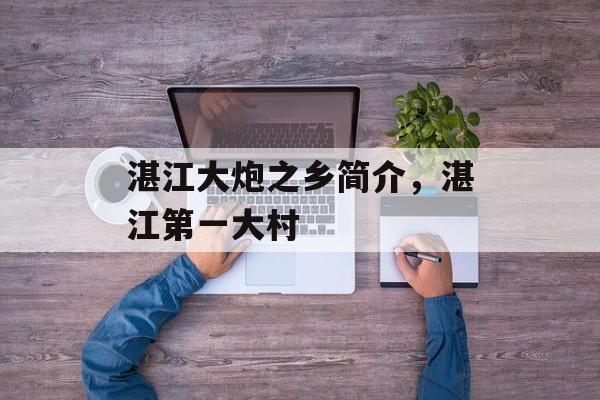湛江大炮之乡简介，湛江第一大村-第1张图片-
