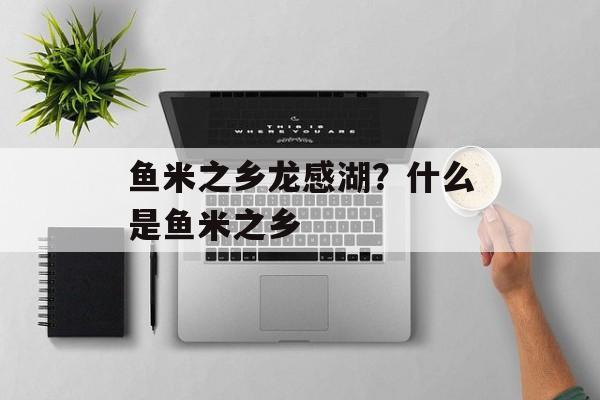 鱼米之乡龙感湖？什么是鱼米之乡-第1张图片-