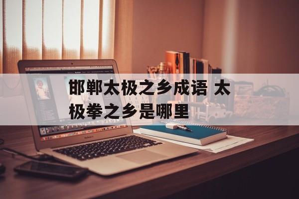 邯郸太极之乡成语 太极拳之乡是哪里-第1张图片-