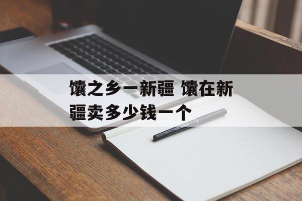 馕之乡一新疆 馕在新疆卖多少钱一个-第1张图片-
