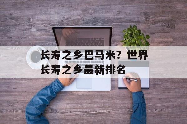 长寿之乡巴马米？世界长寿之乡最新排名-第1张图片-