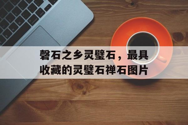 磬石之乡灵璧石，最具收藏的灵璧石禅石图片-第1张图片-
