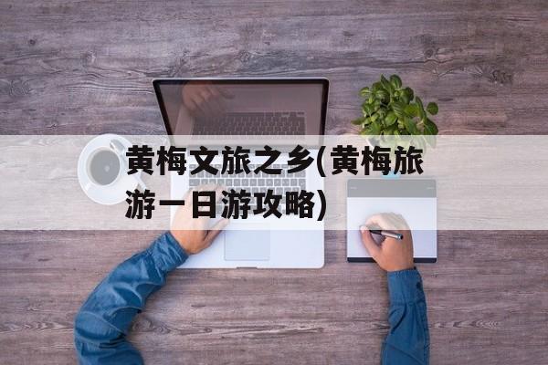 黄梅文旅之乡(黄梅旅游一日游攻略)-第1张图片-