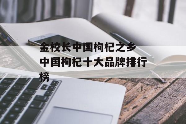 金校长中国枸杞之乡 中国枸杞十大品牌排行榜-第1张图片-