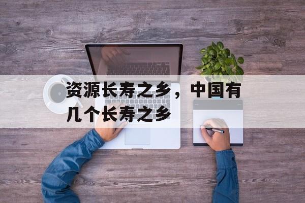 资源长寿之乡，中国有几个长寿之乡-第1张图片-