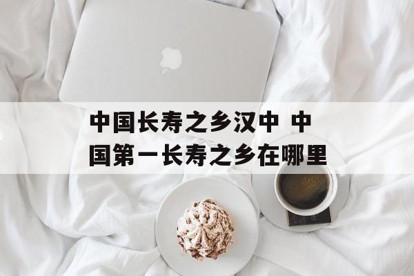 中国长寿之乡汉中 中国第一长寿之乡在哪里-第1张图片-