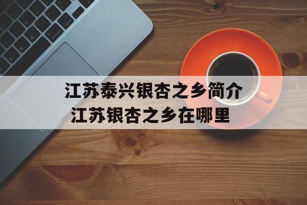 江苏泰兴银杏之乡简介 江苏银杏之乡在哪里-第1张图片-