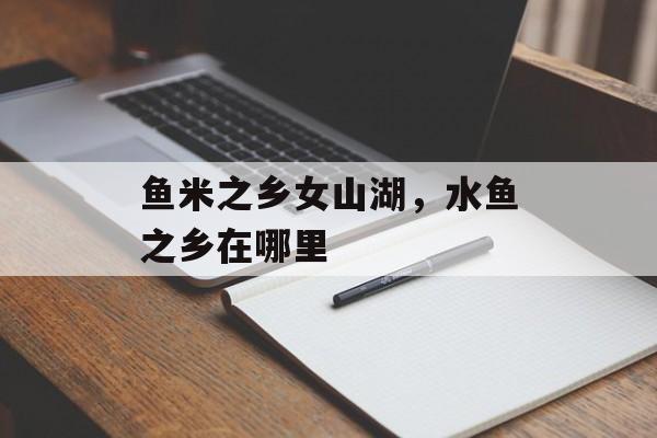 鱼米之乡女山湖，水鱼之乡在哪里-第1张图片-